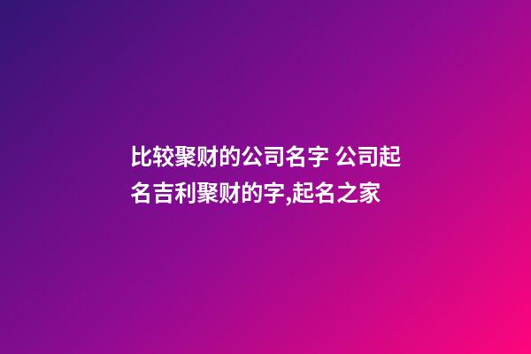 比较聚财的公司名字 公司起名吉利聚财的字,起名之家